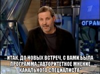  итак, до новых встреч, с вами была программа "авторитетное мнение канального специалиста"