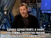  однако здравствуйте. в эфире программа "экспертное мнение канального специалиста"