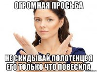 огромная просьба не скидывай полотенце я его только что повесила