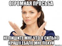 огромная просьба не пишите мне что я сильно крашу ебало,мне похуй