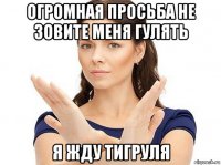 огромная просьба не зовите меня гулять я жду тигруля