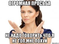 огромная просьба не надо говорить,что я не топ,мне похуй