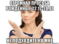 огромная просьба рождённые 22.12-20.01 не подходите ко мне