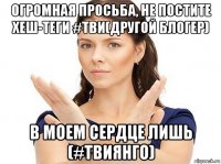 огромная просьба, не постите хеш-теги #тви(другой блогер) в моем сердце лишь (#твиянго)