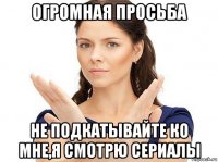 огромная просьба не подкатывайте ко мне,я смотрю сериалы