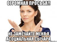 огромная просьба!! не замечайте меня я асоциальная сычара