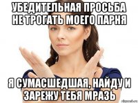 убедительная просьба не трогать моего парня я сумасшедшая, найду и зарежу тебя мразь