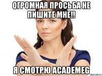 огромная просьба не пишите мне!! я смотрю academeg