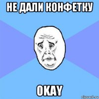 не дали конфетку okay