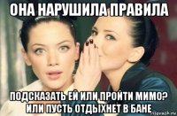 она нарушила правила подсказать ей или пройти мимо? или пусть отдыхнет в бане