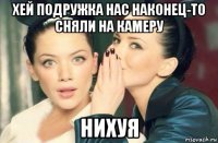 хей подружка нас наконец-то сняли на камеру нихуя