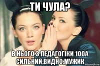 ти чула? в нього з педагогіки 100а сильний,видно,мужик