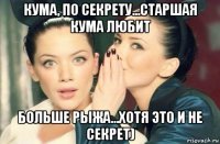 кума, по секрету...старшая кума любит больше рыжа...хотя это и не секрет)