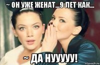 ~ он уже женат...9 лет как... ~ да нууууу!