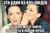 это один из 69% людей которые могут найти пошлость в любой фразе