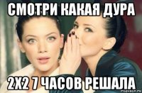 смотри какая дура 2х2 7 часов решала