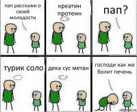 пап расскажи о своей молодости креатин протеин пап? турик соло дека сус метан господи как же болит печень