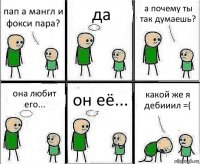 пап а мангл и фокси пара? да а почему ты так думаешь? она любит его... он её... какой же я дебииил =(