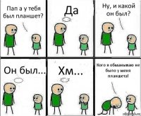 Пап а у тебя был планшет? Да Ну, и какой он был? Он был... Хм... Кого я обманываю не было у меня планшета!