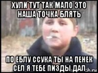 хули тут так мало это наша точка блять по еблу ссука ты на пенек сел я тебе пизды дал