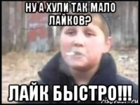 ну а хули так мало лайков? лайк быстро!!!