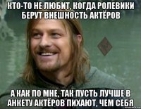 кто-то не любит, когда ролевики берут внешность актёров а как по мне, так пусть лучше в анкету актёров пихают, чем себя