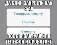 да блин закрыли вай фай побью вай фай или телефон и сроботает