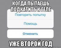 когда пытаешь подкатить к геле уже второй год