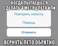 когда пытаешься сделать 4 месяц лета или вернуть лето обратно