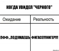 Когда увидел "черного" Пфф...Подумаешь Фигасе!!!Нигер!!!