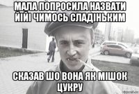 мала попросила назвати йійі чимось сладіньким сказав шо вона як мішок цукру