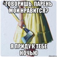 говоришь, парень мой нравится? я приду к тебе ночью