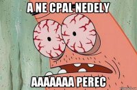 a ne cpal nedely aaaaaaa perec