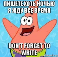 пишете хоть ночью я жду все время don't forget to write