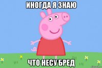 иногда я знаю что несу бред