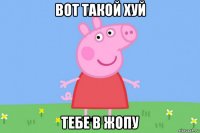 вот такой хуй тебе в жопу