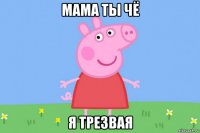 мама ты чё я трезвая