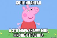 хочу ивангая а это марьяна!!!!! мне жизнь отравила