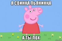 я свинка пьянинка а ты лох