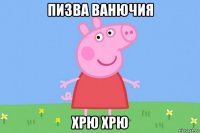 пизва ванючия хрю хрю