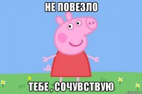 не повезло тебе , сочувствую