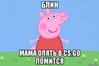 блин мама опять в cs:go ломится