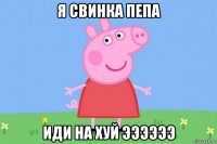 я свинка пепа иди на хуй ээээээ