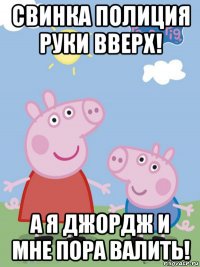 свинка полиция руки вверх! а я джордж и мне пора валить!