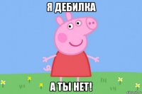 я дебилка а ты нет!