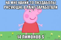 на мне какий-то пиздаболы рисующие в paint заработали 14 лимонов $