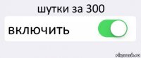 шутки за 300 включить 