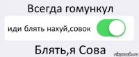 Всегда гомункул иди блять нахуй,совок Блять,я Сова