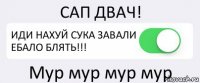 САП ДВАЧ! ИДИ НАХУЙ СУКА ЗАВАЛИ ЕБАЛО БЛЯТЬ!!! Мур мур мур мур