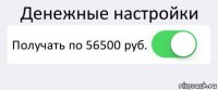 Денежные настройки Получать по 56500 руб. 